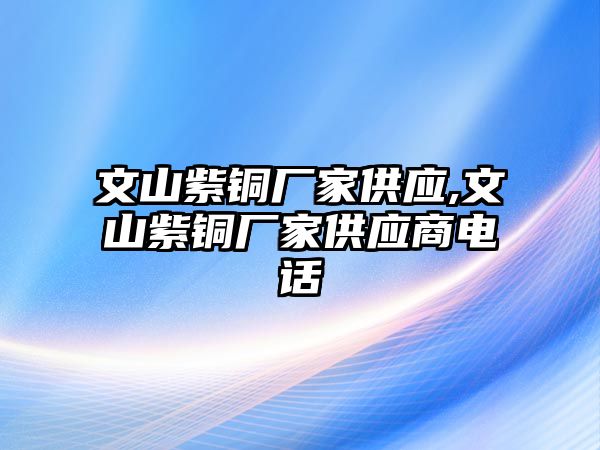 文山紫銅廠家供應(yīng),文山紫銅廠家供應(yīng)商電話