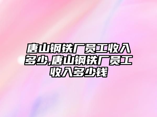 唐山鋼鐵廠員工收入多少,唐山鋼鐵廠員工收入多少錢