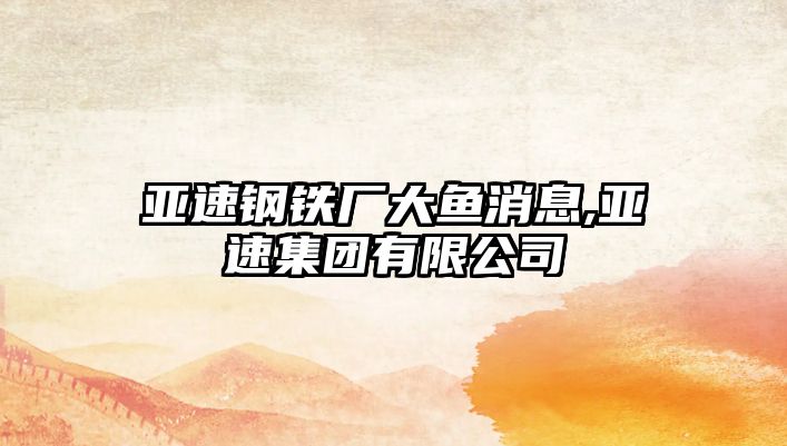 亞速鋼鐵廠大魚消息,亞速集團(tuán)有限公司