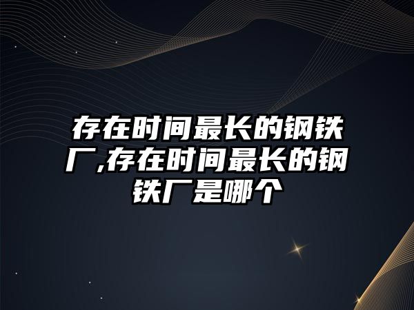 存在時(shí)間最長的鋼鐵廠,存在時(shí)間最長的鋼鐵廠是哪個(gè)