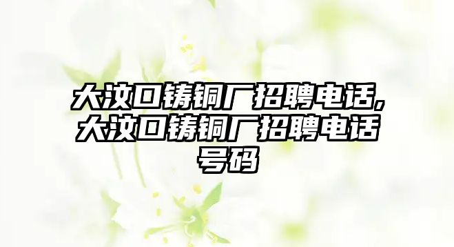 大汶口鑄銅廠招聘電話,大汶口鑄銅廠招聘電話號(hào)碼