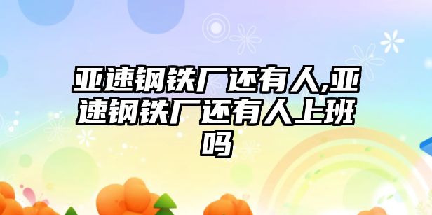 亞速鋼鐵廠還有人,亞速鋼鐵廠還有人上班嗎