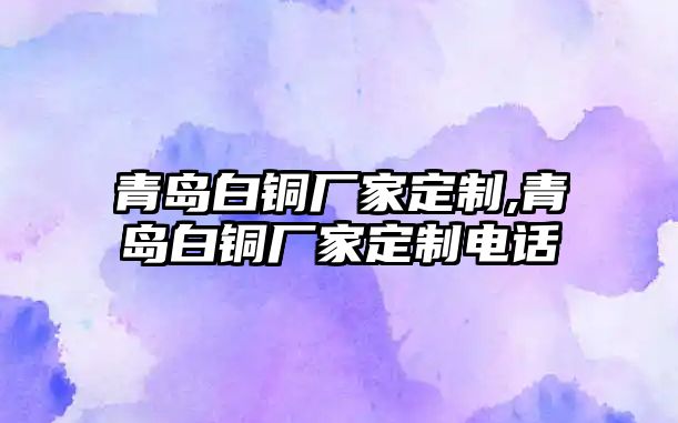 青島白銅廠家定制,青島白銅廠家定制電話