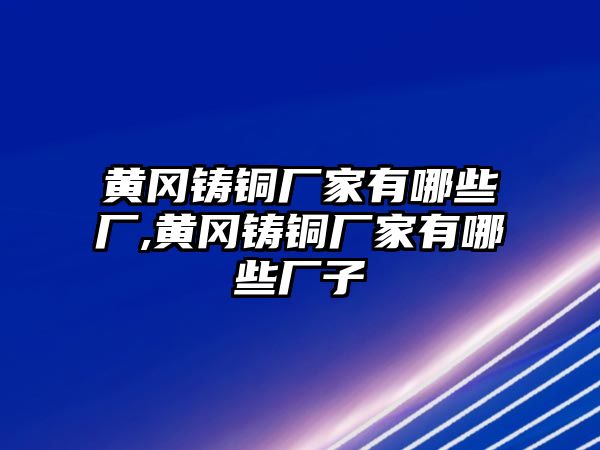 黃岡鑄銅廠家有哪些廠,黃岡鑄銅廠家有哪些廠子