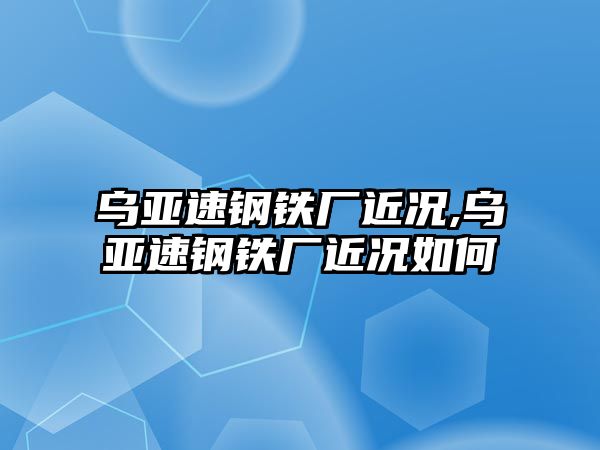 烏亞速鋼鐵廠近況,烏亞速鋼鐵廠近況如何