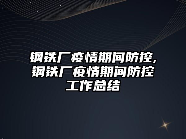 鋼鐵廠疫情期間防控,鋼鐵廠疫情期間防控工作總結(jié)