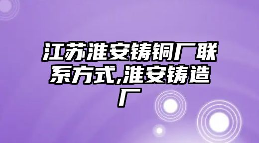 江蘇淮安鑄銅廠聯(lián)系方式,淮安鑄造廠