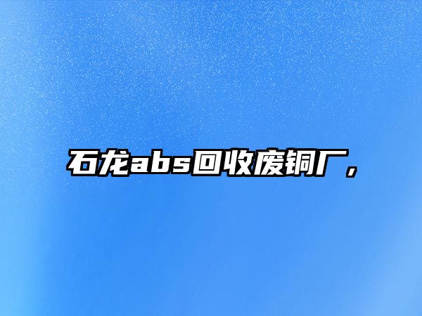 石龍abs回收廢銅廠,