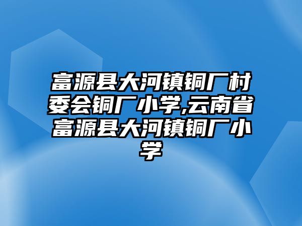 富源縣大河鎮(zhèn)銅廠村委會銅廠小學(xué),云南省富源縣大河鎮(zhèn)銅廠小學(xué)