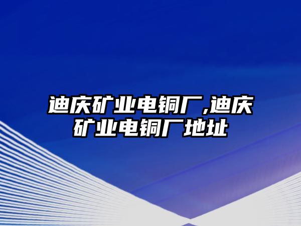 迪慶礦業(yè)電銅廠,迪慶礦業(yè)電銅廠地址