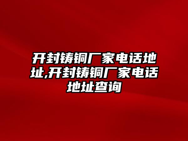 開封鑄銅廠家電話地址,開封鑄銅廠家電話地址查詢