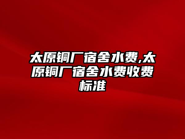 太原銅廠宿舍水費(fèi),太原銅廠宿舍水費(fèi)收費(fèi)標(biāo)準(zhǔn)