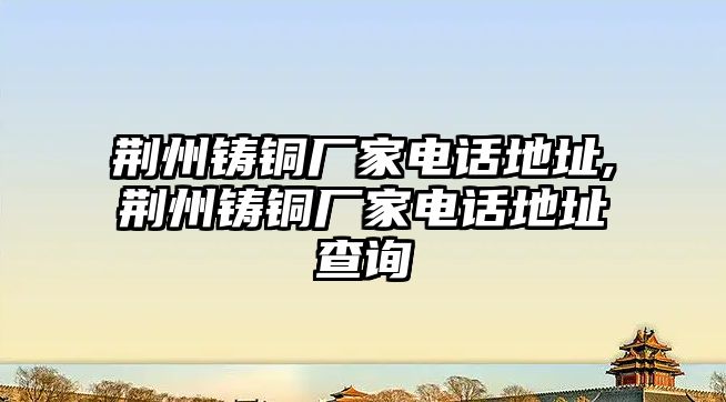 荊州鑄銅廠家電話地址,荊州鑄銅廠家電話地址查詢