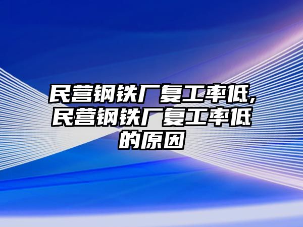 民營鋼鐵廠復(fù)工率低,民營鋼鐵廠復(fù)工率低的原因