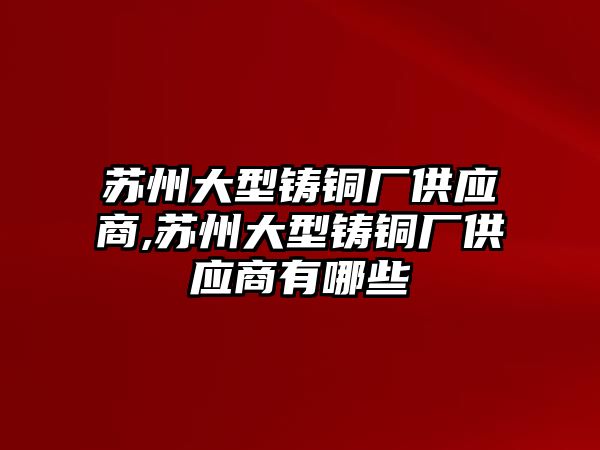 蘇州大型鑄銅廠供應(yīng)商,蘇州大型鑄銅廠供應(yīng)商有哪些