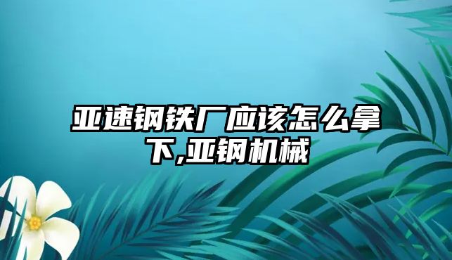 亞速鋼鐵廠應(yīng)該怎么拿下,亞鋼機(jī)械