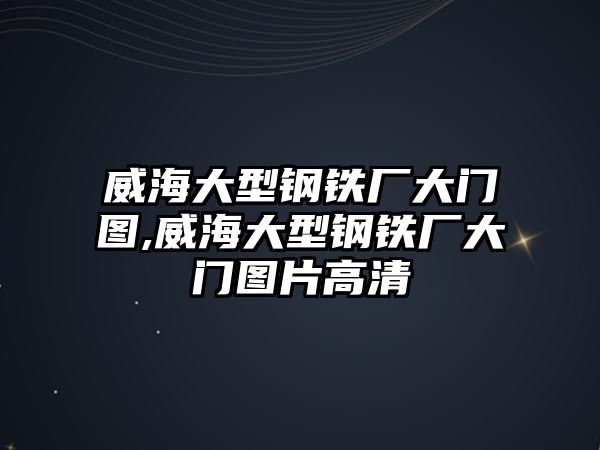 威海大型鋼鐵廠大門圖,威海大型鋼鐵廠大門圖片高清