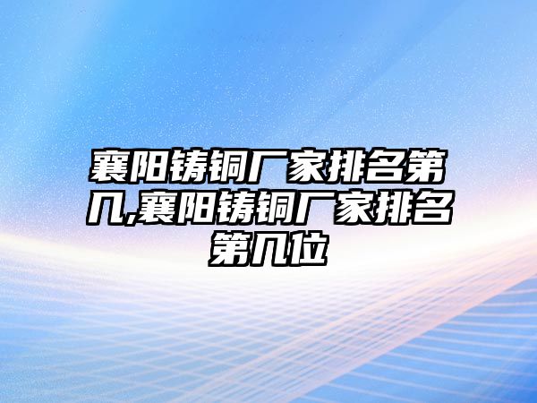 襄陽鑄銅廠家排名第幾,襄陽鑄銅廠家排名第幾位