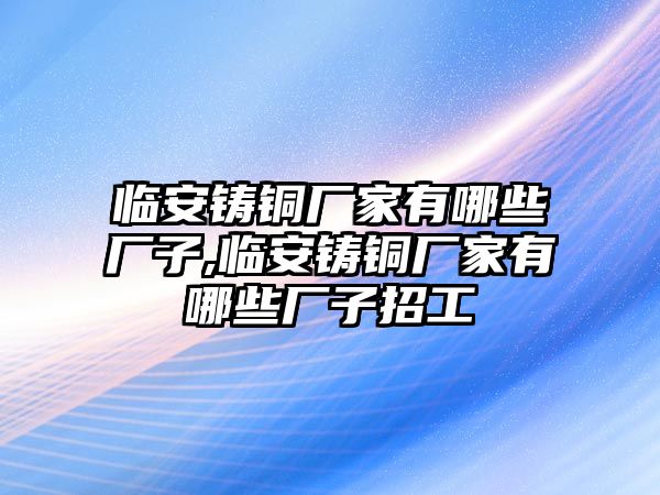 臨安鑄銅廠家有哪些廠子,臨安鑄銅廠家有哪些廠子招工