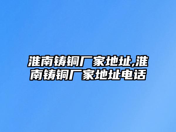 淮南鑄銅廠家地址,淮南鑄銅廠家地址電話