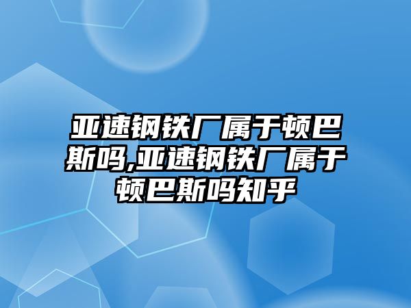 亞速鋼鐵廠屬于頓巴斯嗎,亞速鋼鐵廠屬于頓巴斯嗎知乎