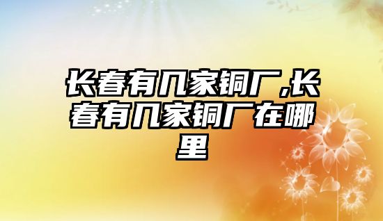 長春有幾家銅廠,長春有幾家銅廠在哪里