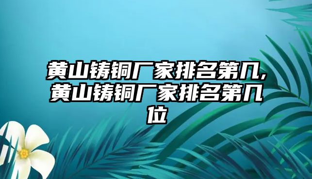 黃山鑄銅廠家排名第幾,黃山鑄銅廠家排名第幾位