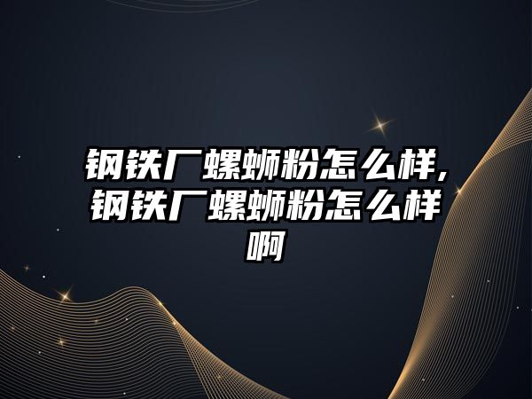 鋼鐵廠螺螄粉怎么樣,鋼鐵廠螺螄粉怎么樣啊