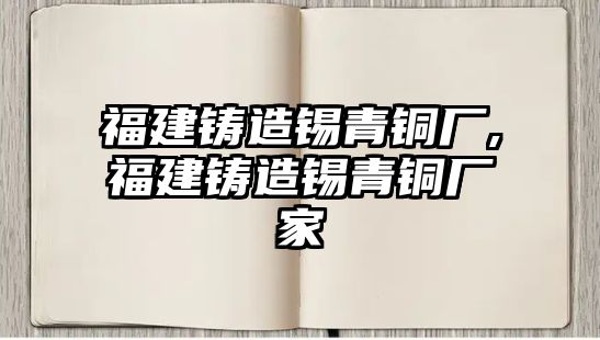 福建鑄造錫青銅廠,福建鑄造錫青銅廠家