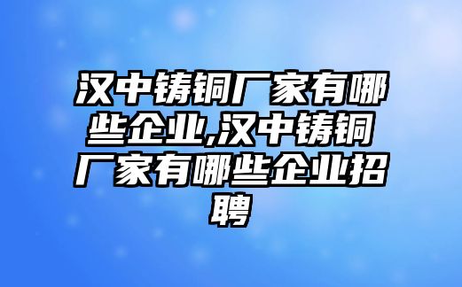 漢中鑄銅廠家有哪些企業(yè),漢中鑄銅廠家有哪些企業(yè)招聘