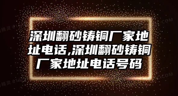 深圳翻砂鑄銅廠家地址電話,深圳翻砂鑄銅廠家地址電話號(hào)碼