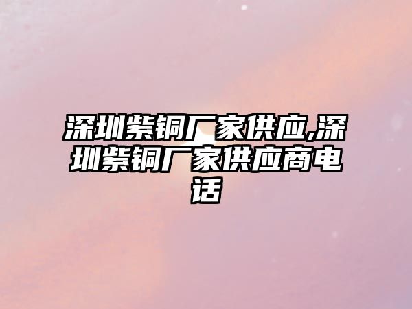 深圳紫銅廠(chǎng)家供應(yīng),深圳紫銅廠(chǎng)家供應(yīng)商電話(huà)