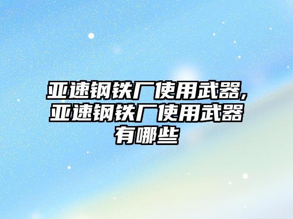 亞速鋼鐵廠使用武器,亞速鋼鐵廠使用武器有哪些