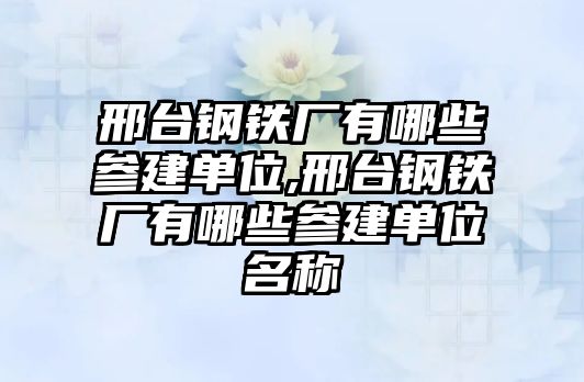 邢臺鋼鐵廠有哪些參建單位,邢臺鋼鐵廠有哪些參建單位名稱