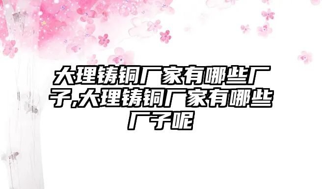 大理鑄銅廠家有哪些廠子,大理鑄銅廠家有哪些廠子呢