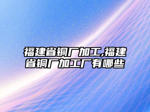 福建省銅廠加工,福建省銅廠加工廠有哪些