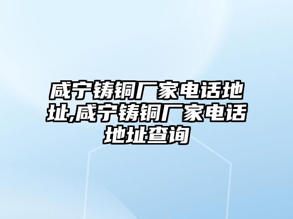 咸寧鑄銅廠家電話地址,咸寧鑄銅廠家電話地址查詢