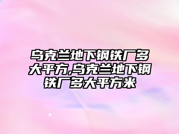 烏克蘭地下鋼鐵廠多大平方,烏克蘭地下鋼鐵廠多大平方米