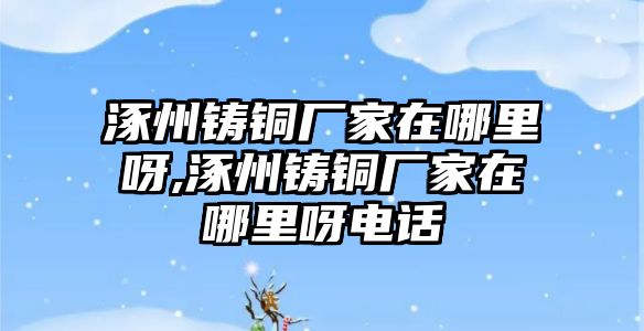 涿州鑄銅廠家在哪里呀,涿州鑄銅廠家在哪里呀電話