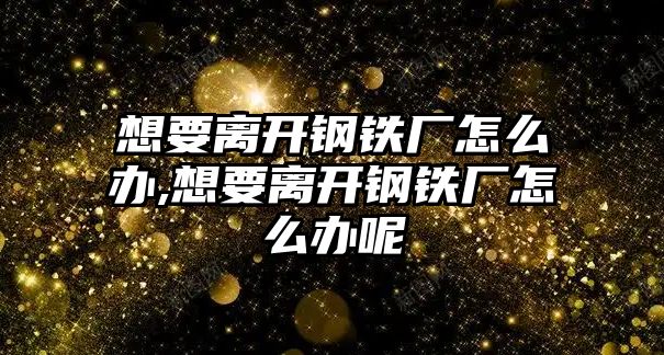 想要離開鋼鐵廠怎么辦,想要離開鋼鐵廠怎么辦呢