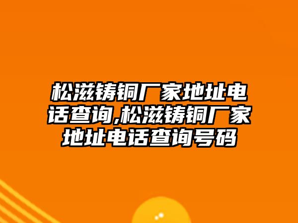 松滋鑄銅廠家地址電話查詢,松滋鑄銅廠家地址電話查詢號(hào)碼