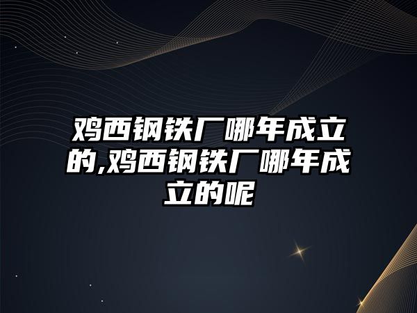 雞西鋼鐵廠哪年成立的,雞西鋼鐵廠哪年成立的呢