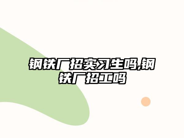 鋼鐵廠招實習生嗎,鋼鐵廠招工嗎