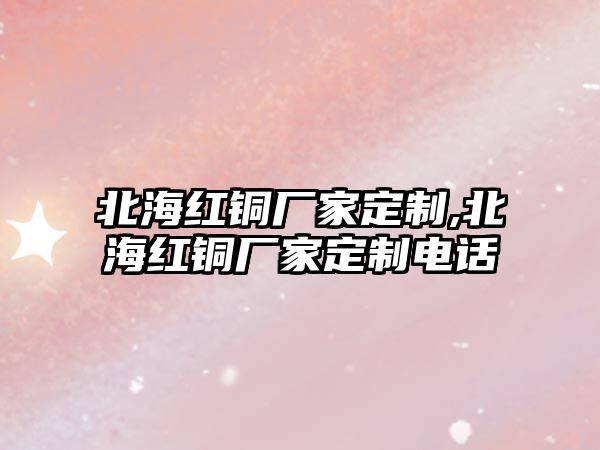 北海紅銅廠家定制,北海紅銅廠家定制電話