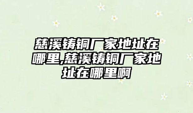 慈溪鑄銅廠家地址在哪里,慈溪鑄銅廠家地址在哪里啊