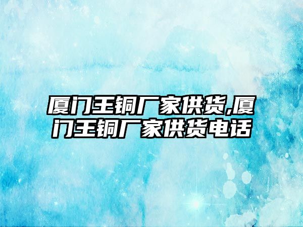 廈門王銅廠家供貨,廈門王銅廠家供貨電話