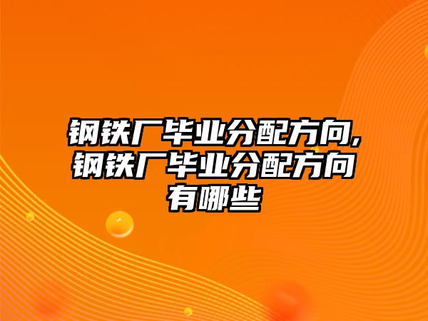 鋼鐵廠畢業(yè)分配方向,鋼鐵廠畢業(yè)分配方向有哪些