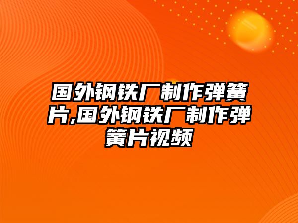 國(guó)外鋼鐵廠制作彈簧片,國(guó)外鋼鐵廠制作彈簧片視頻