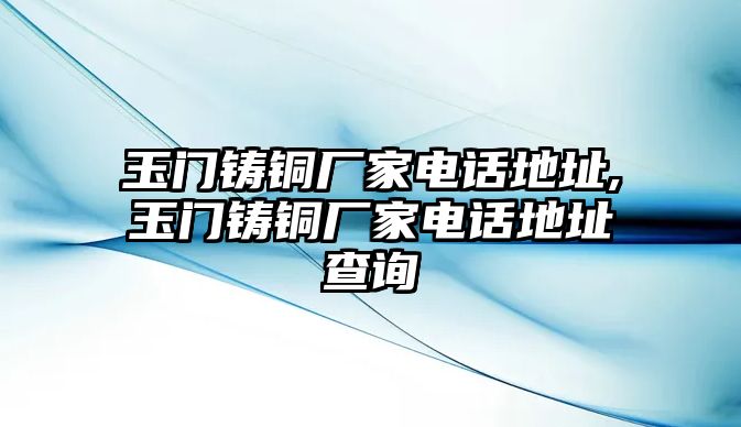 玉門(mén)鑄銅廠(chǎng)家電話(huà)地址,玉門(mén)鑄銅廠(chǎng)家電話(huà)地址查詢(xún)