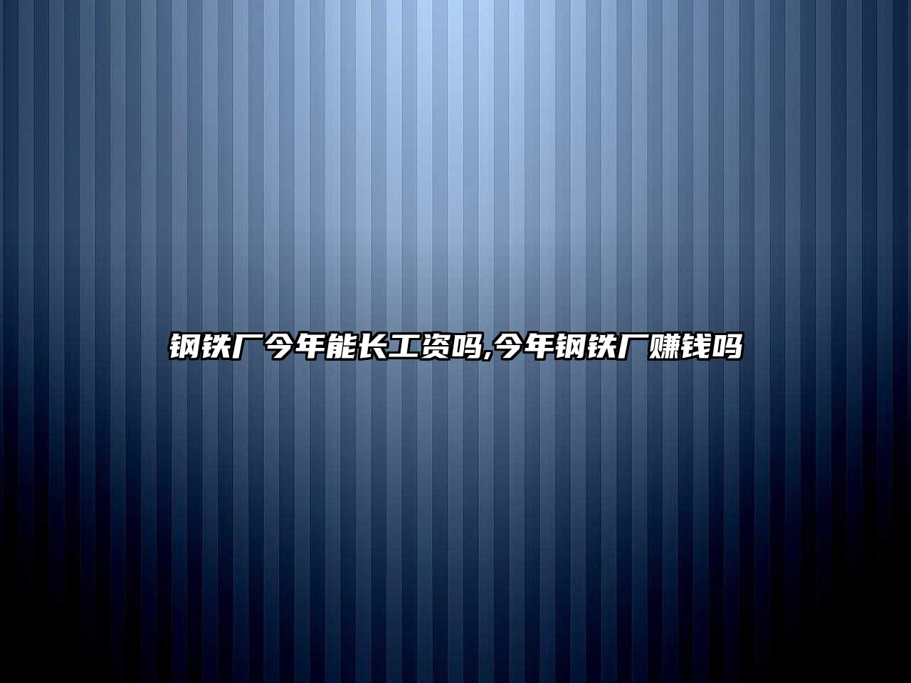 鋼鐵廠今年能長工資嗎,今年鋼鐵廠賺錢嗎